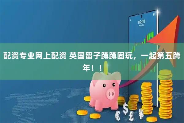 配资专业网上配资 英国留子蹲蹲固玩，一起第五跨年！！