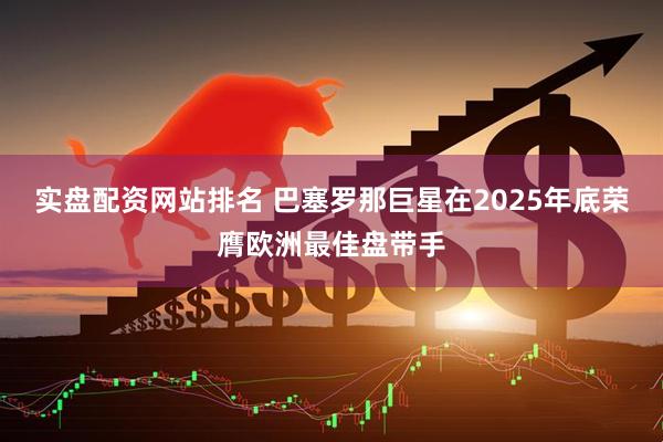 实盘配资网站排名 巴塞罗那巨星在2025年底荣膺欧洲最佳盘带手