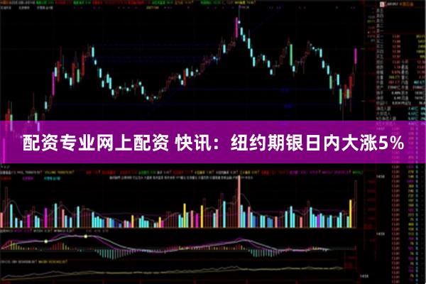 配资专业网上配资 快讯：纽约期银日内大涨5%