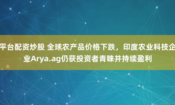 平台配资炒股 全球农产品价格下跌，印度农业科技企业Arya.ag仍获投资者青睐并持续盈利