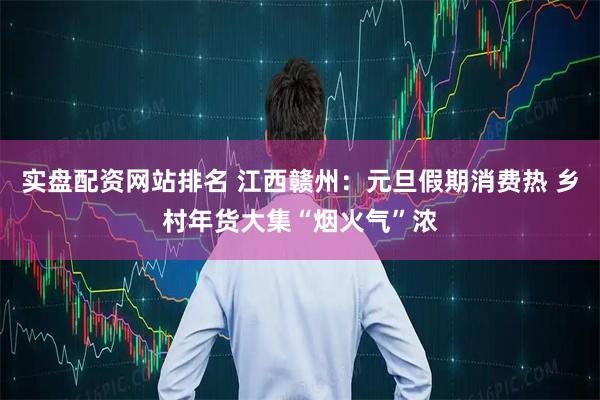 实盘配资网站排名 江西赣州：元旦假期消费热 乡村年货大集“烟火气”浓