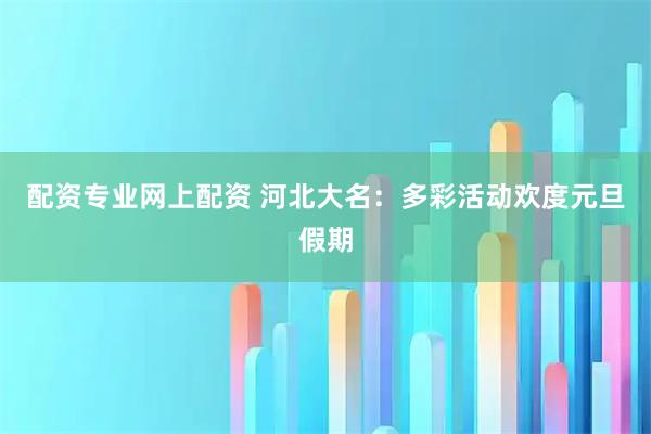 配资专业网上配资 河北大名：多彩活动欢度元旦假期