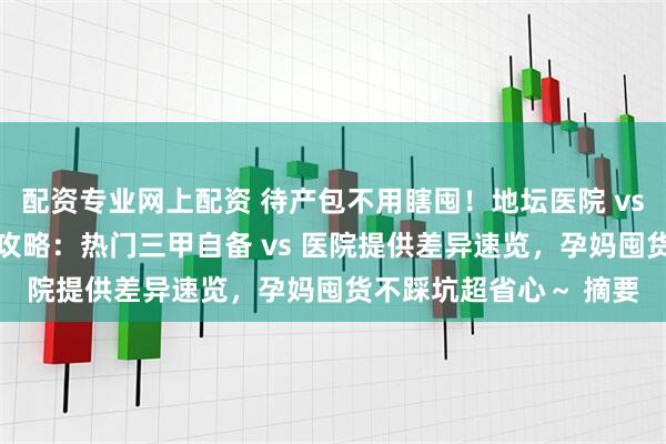 配资专业网上配资 待产包不用瞎囤！地坛医院 vs 北大妇幼待产包对比攻略：热门三甲自备 vs 医院提供差异速览，孕妈囤货不踩坑超省心～ 摘要
