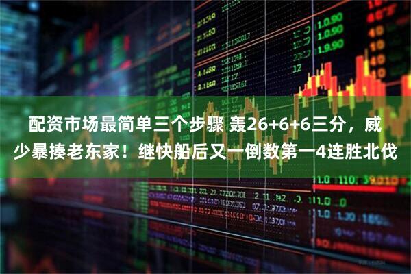 配资市场最简单三个步骤 轰26+6+6三分，威少暴揍老东家！继快船后又一倒数第一4连胜北伐