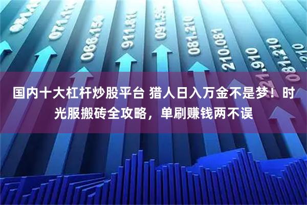 国内十大杠杆炒股平台 猎人日入万金不是梦！时光服搬砖全攻略，单刷赚钱两不误