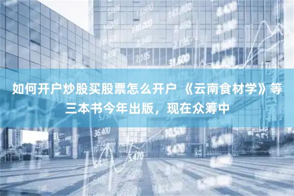 如何开户炒股买股票怎么开户 《云南食材学》等三本书今年出版，现在众筹中